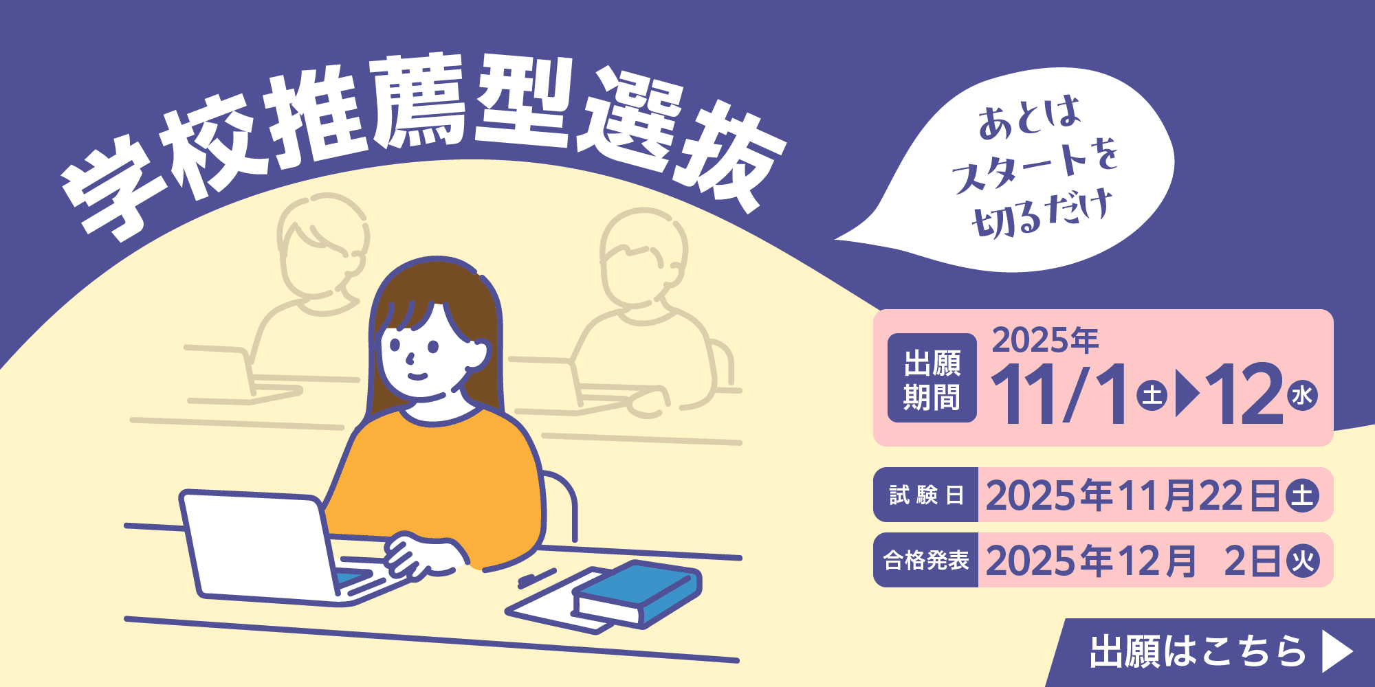 学校推薦型選抜 あとはスタートを切るだけ 出願期間2025年11/1（土）-12（水）、試験日2025年11月22日（土）、合格発表2025年12月2日（火） 出願はこちら