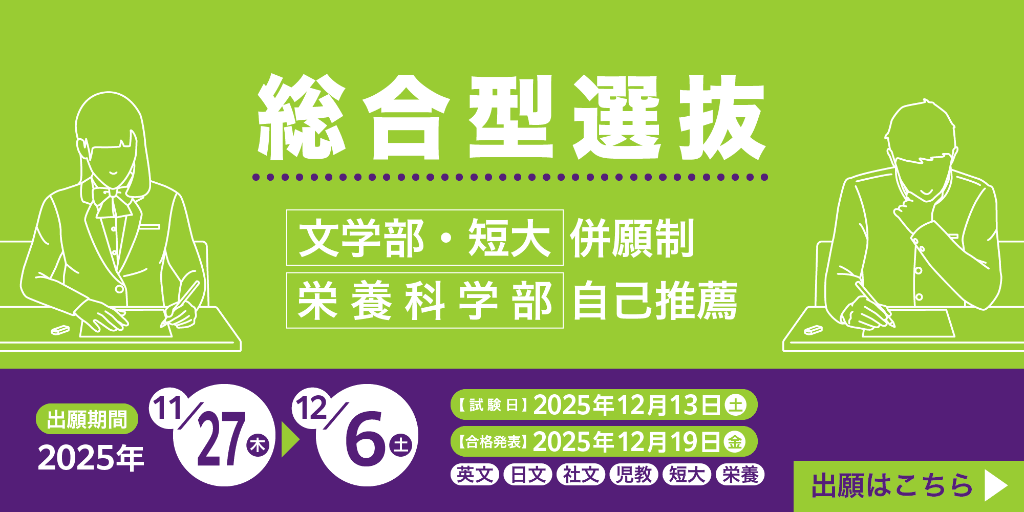 総合型選抜 文学部・短大併願制、栄養科学部自己推薦 出願期間2025年11/27（木）-12/6（土）、【試験日】2025年12月13日（土）、【合格発表】2025年12月19日（金） 英文、日文、社文、児教、短大、栄養 出願はこちら